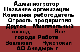 Администратор › Название организации ­ Компания-работодатель › Отрасль предприятия ­ Другое › Минимальный оклад ­ 17 000 - Все города Работа » Вакансии   . Чукотский АО,Анадырь г.